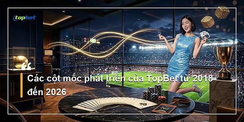 Về chúng tôi Topbet — Các cột mốc phát triển của TopBet từ 2018 đến 2026