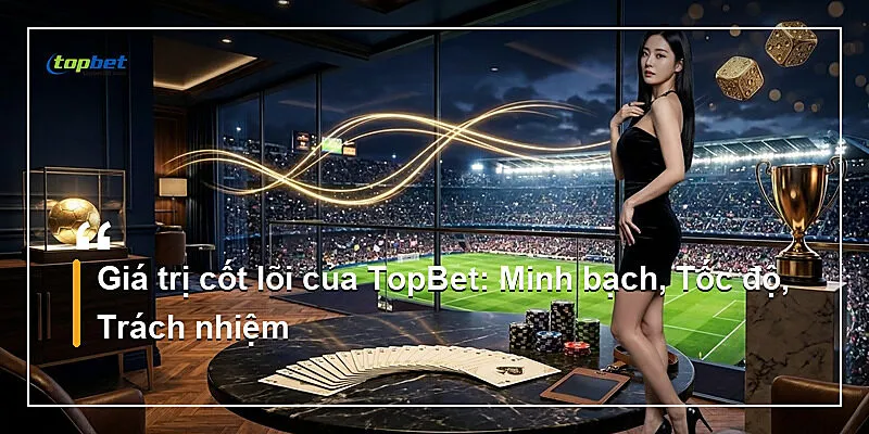 Giá trị cốt lõi của TopBet: Minh bạch, Tốc độ, Trách nhiệm