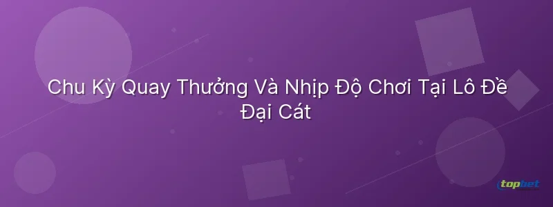 Chu Kỳ Quay Thưởng Và Nhịp Độ Chơi Tại Lô Đề Đại Cát Lô đề đại cát topbet – Chu Kỳ Quay Thưởng Và Nhịp Độ Chơi Tại Lô Đề Đại Cát